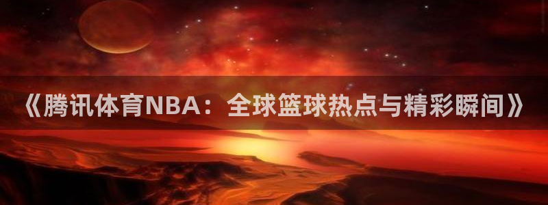 足球直播蜘蛛直播：《腾讯体育NBA：全球篮球热点与精彩瞬间》